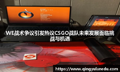 WE战术争议引发热议CSGO战队未来发展面临挑战与机遇