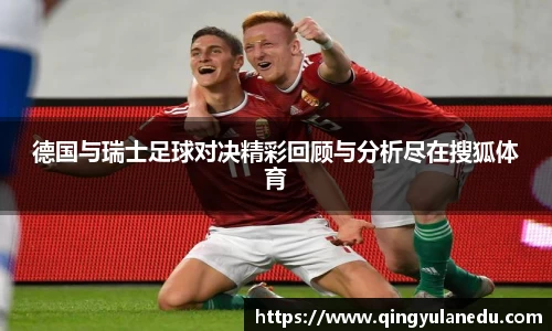 德国与瑞士足球对决精彩回顾与分析尽在搜狐体育
