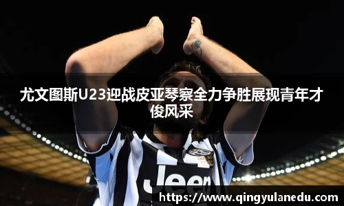 尤文图斯U23迎战皮亚琴察全力争胜展现青年才俊风采
