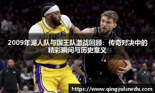 2009年湖人队与国王队激战回顾：传奇对决中的精彩瞬间与历史意义
